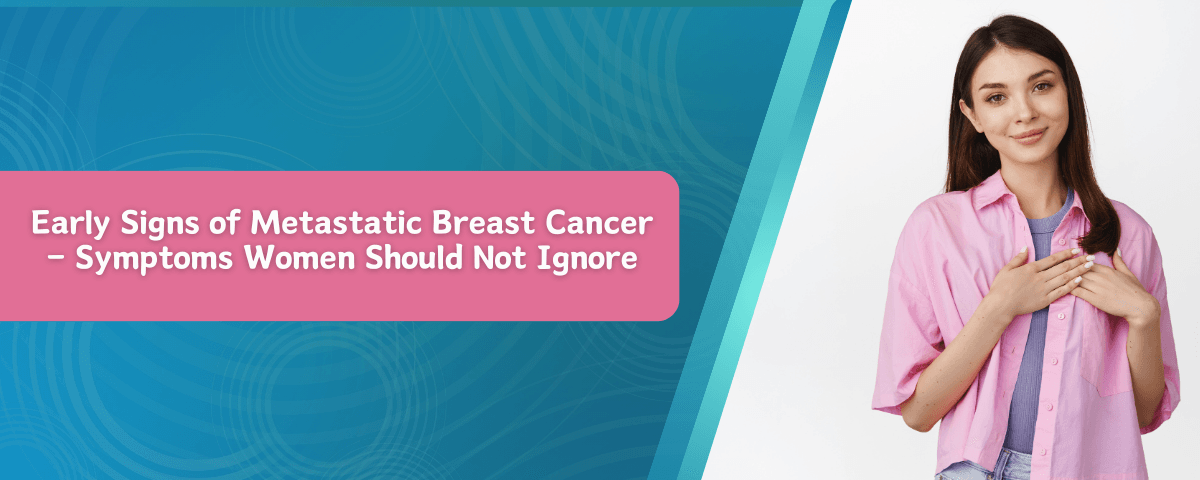 Early Signs of Metastatic Breast Cancer – Symptoms Women Should Not Ignore